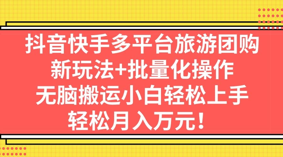 抖音快手多平台旅游团购，新玩法+批量化操作-安哥网络创业副业