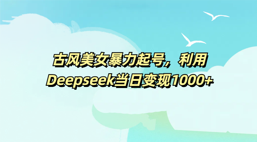 古风美女暴力起号，利用Deepseek当日变现1000+-安哥网络创业副业