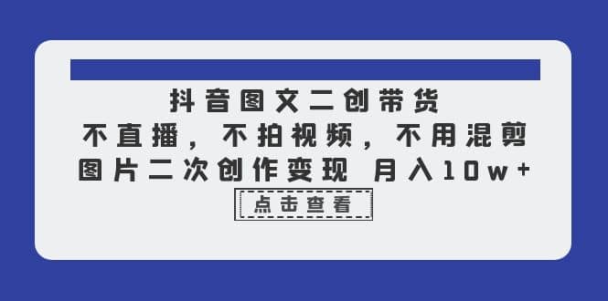 抖音图文二创带货，不直播，不拍视频，不用混剪，图片二次创作变现 月入10w-安哥网络创业副业