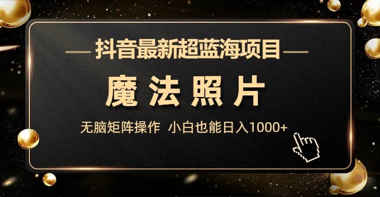抖音最新超蓝海项目，魔法照片，无脑矩阵操作，小白也能日入1000+-安哥网络创业副业