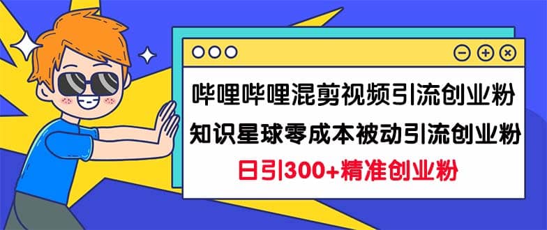 哔哩哔哩混剪视频引流创业粉日引300+知识星球零成本被动引流创业粉一天300+-安哥网络创业副业
