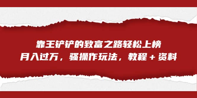 全网首发，靠王铲铲的致富之路轻松上榜，月入过万，骚操作玩法，教程＋资料-安哥网络创业副业