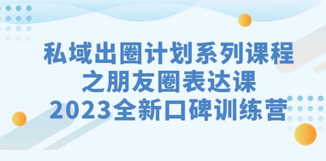 私域-出圈计划系列课程之朋友圈-表达课，2023全新口碑训练营-安哥网络创业副业