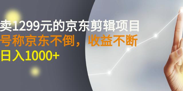 外面卖1299元的京东剪辑项目，号称京东不倒，收益不停止，日入1000+-安哥网络创业副业