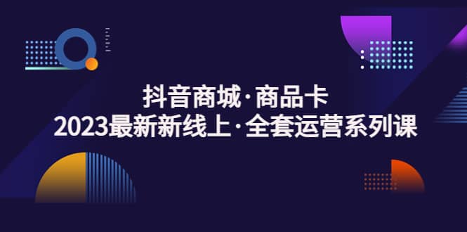 抖音商城·商品卡，2023最新新线上·全套运营系列课-安哥网络创业副业