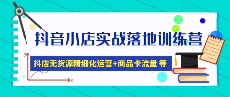 抖音小店实战落地训练营：抖店无货源精细化运营，商品卡流量等等（22节）-安哥网络创业副业