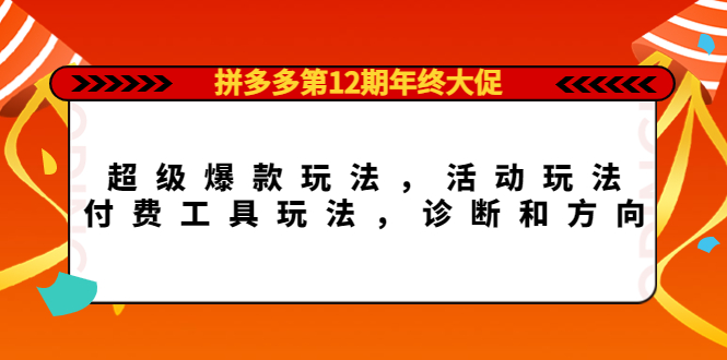 拼多多第12期年终大促：超级爆款玩法，活动玩法，付费工具玩法，诊断和方向-安哥网络创业副业