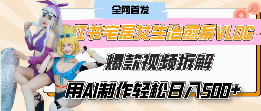 小红书宅居女生治愈系VLOG爆款视频拆解，用AI制作也能轻松日入500+，有手就行！-安哥网络创业副业