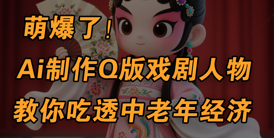 用Ai制作Q版戏剧人物，手把手教你吃透中老年经济，5分钟一个成品，多渠道变现-安哥网络创业副业