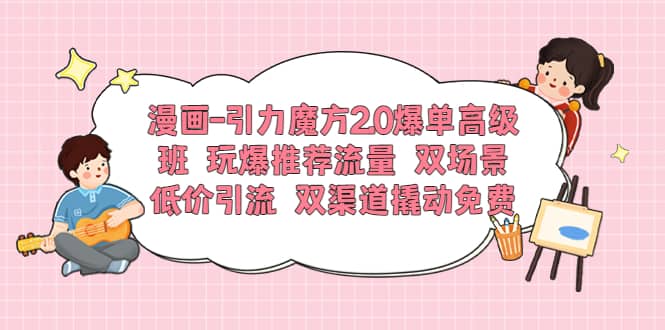 漫画-引力魔方2.0爆单高级班 玩爆推荐流量 双场景低价引流 双渠道撬动免费-安哥网络创业副业