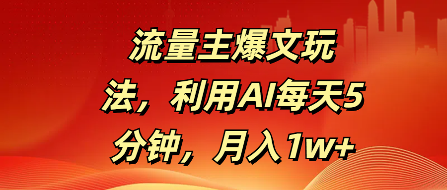 流量主爆文玩法，利用AI每天5分钟，月入1w+-安哥网络创业副业