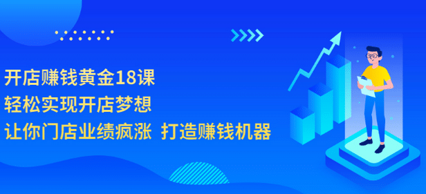 开店赚钱黄金18课，轻松实现开店梦想，让你门店业绩疯涨 打造赚钱机器-安哥网络创业副业