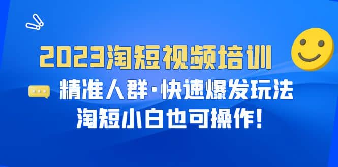 2023淘短视频培训：精准人群·快速爆发玩法，淘短小白也可操作-安哥网络创业副业