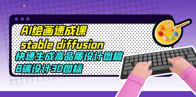 AI绘画速成课stable diffusion，快速生成高品质设计图稿、B端设计3D图标-安哥网络创业副业