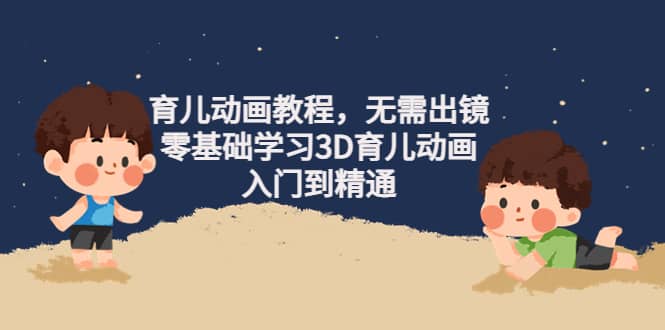 育儿动画教程，无需出镜，零基础学习3D育儿动画，入门到精通-安哥网络创业副业