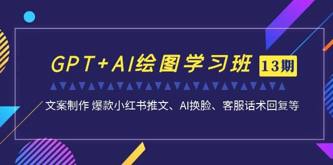 GPT+AI绘图学习班【第13期】 文案制作 爆款小红书推文、AI换脸、客服话术-安哥网络创业副业