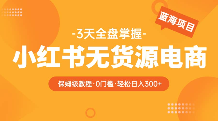 2023小红书无货源电商【保姆级教程从0到日入300】爆单3W-安哥网络创业副业