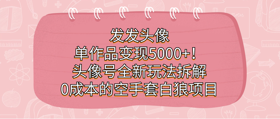 发发头像，单作品变现5000+！头像号全新玩法拆解，0成本的空手套白狼项目-安哥网络创业副业