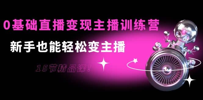 0基础直播变现主播训练营：新手也能轻松变主播，15节精品课-安哥网络创业副业