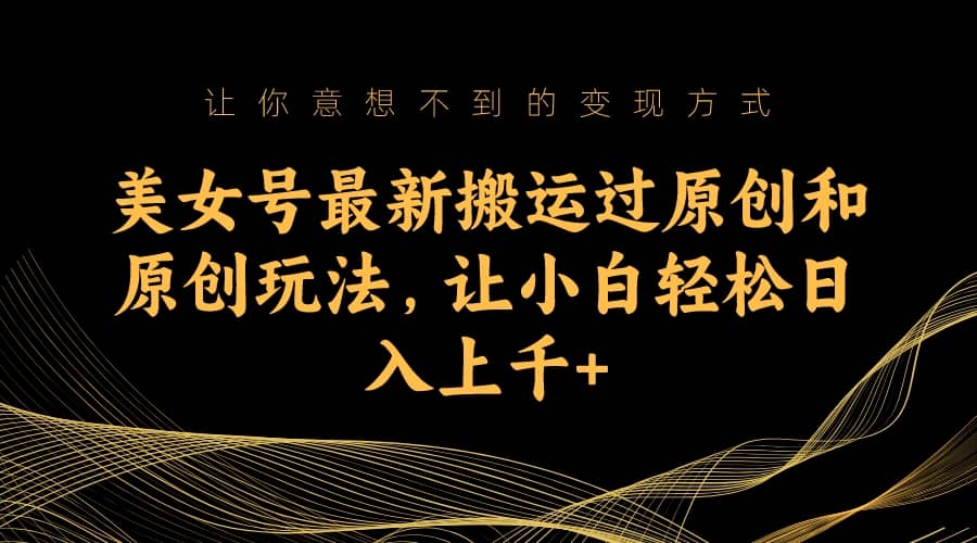 美女号最新搬运过原创和原创玩法，让小白轻松日入上千+-安哥网络创业副业
