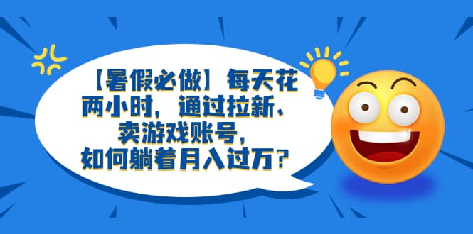 【暑假必做】每天花两小时，通过拉新、卖游戏账号，如何躺着月入过万？-安哥网络创业副业