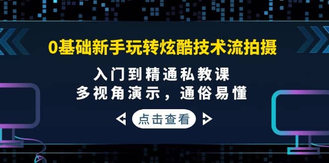 0基础新手玩转炫酷技术流拍摄：入门到精通私教课，多视角演示，通俗易懂-安哥网络创业副业