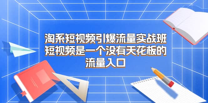淘系短视频引爆流量实战班，短视频是一个没有天花板的流量入口-安哥网络创业副业