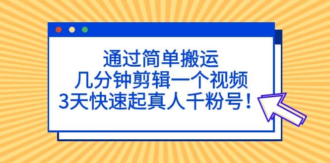 通过简单搬运，几分钟剪辑一个视频，3天快速起真人千粉号-安哥网络创业副业