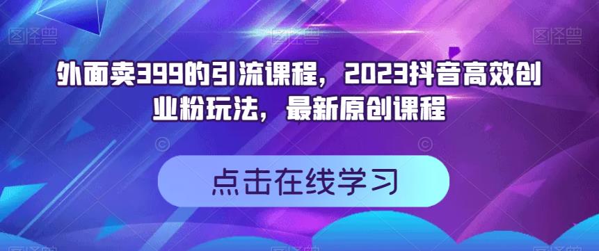 外面卖399的引流课程，2023抖音高效创业粉玩法，最新原创课程-安哥网络创业副业