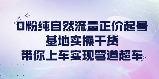 0粉纯自然流量正价起号基地实操干货，带你上车实现弯道超车-安哥网络创业副业