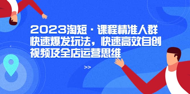 2023淘短·课程精准人群快速爆发玩法，快速高效自创视频及全店运营思维-安哥网络创业副业