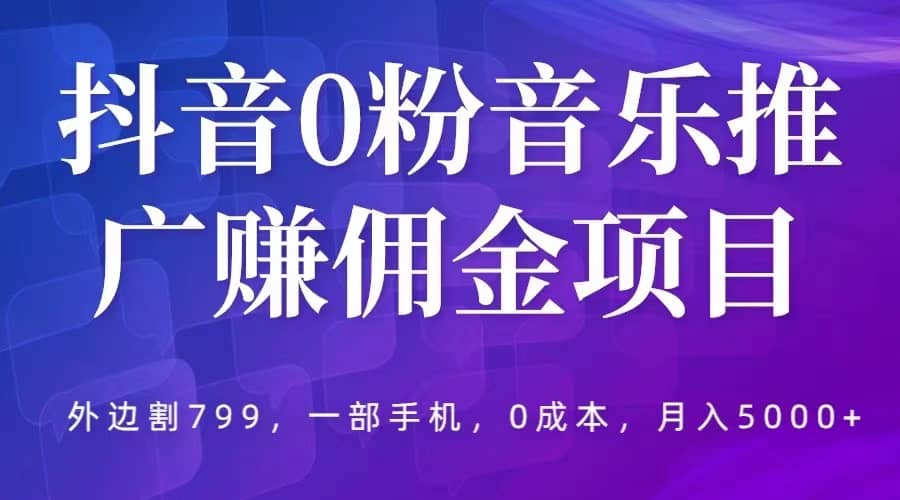 抖音0粉音乐推广赚佣金项目，外边割799，一部手机0成本就可操作，月入5000+-安哥网络创业副业