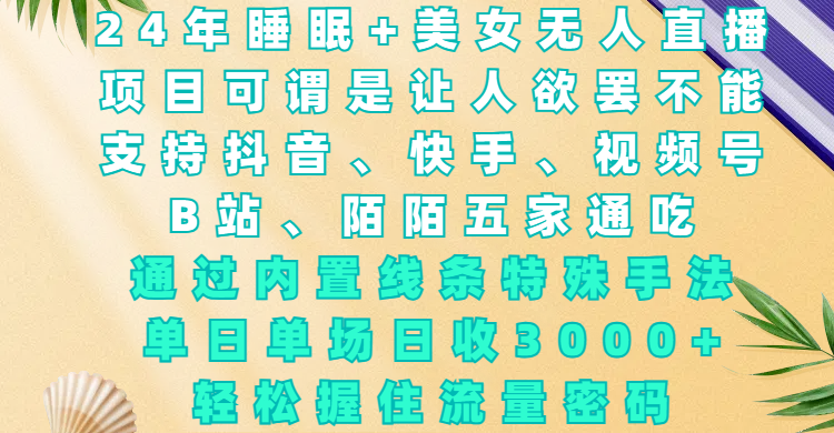 24年睡眠+美女无人直播，项目可谓是让人欲罢不能，支持抖音、快手、视频号、B站、陌陌五家通吃，通过内置线条特殊手法，单场日收3000+，轻松握住流量密码-安哥网络创业副业