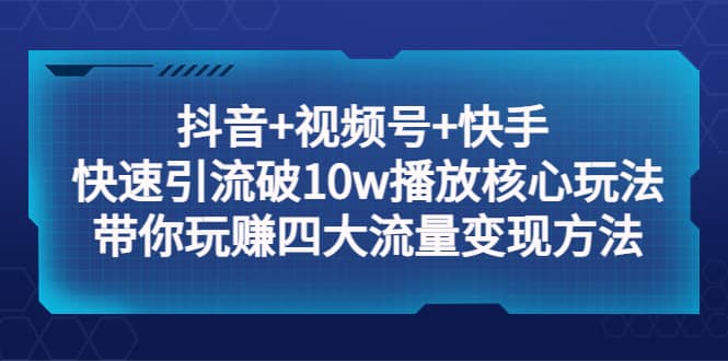 抖音+视频号+快手 快速引流破10w播放核心玩法：带你玩赚四大流量变现方法-安哥网络创业副业