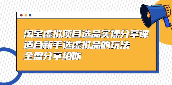 淘宝虚拟项目选品实操分享课，适合新手选虚拟品的玩法 全盘分享给你-安哥网络创业副业