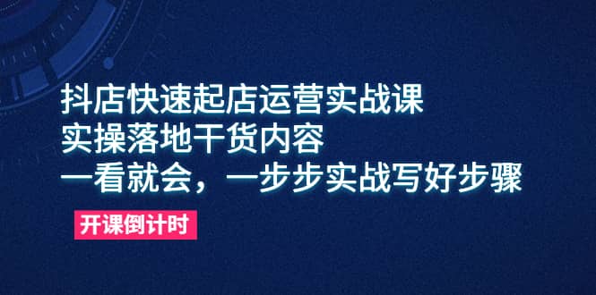 抖店快速起店运营实战课，实操落地干货内容，一看就会，一步步实战写好步骤-安哥网络创业副业