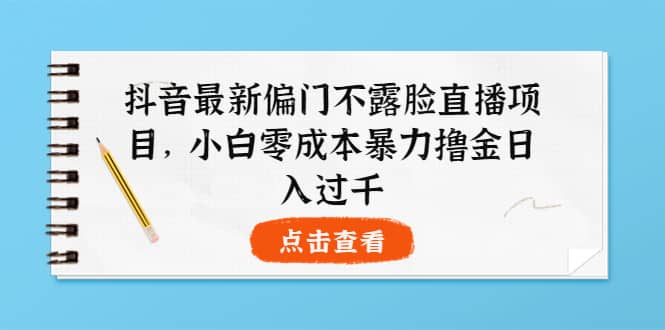 抖音最新偏门不露脸直播项目，小白零成本暴力撸金日入1000+-安哥网络创业副业