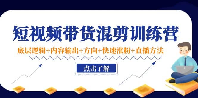 短视频带货混剪训练营：底层逻辑+内容输出+方向+快速涨粉+直播方法！-安哥网络创业副业