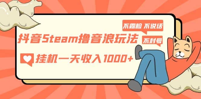 抖音Steam撸音浪玩法 不露脸 不说话 不封号 社恐人群福音-安哥网络创业副业