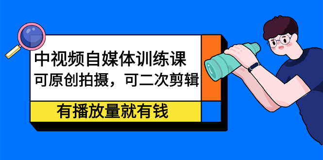 中视频自媒体训练课：可原创拍摄，可二次剪辑，有播放量就有钱-安哥网络创业副业