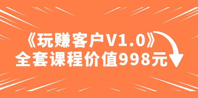 某收费课程《玩赚客户V1.0》全套课程价值998元-安哥网络创业副业