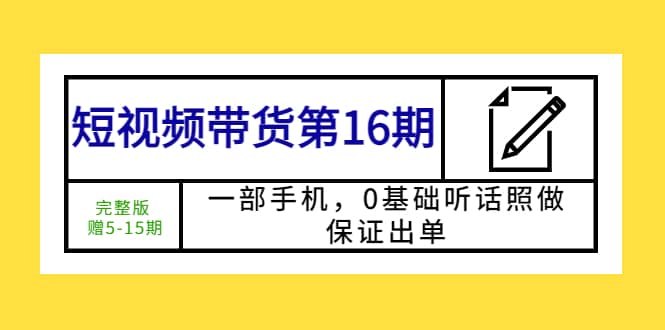 短视频带货第16期：一部手机，0基础听话照做，保证出单-安哥网络创业副业