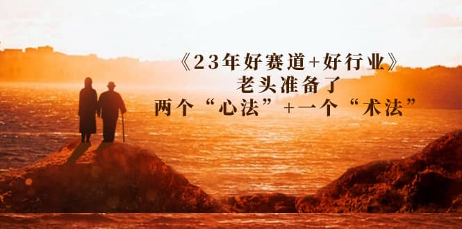 某收费文章《23年好赛道+好行业》老头准备了两个“心法”+一个“术法”-安哥网络创业副业
