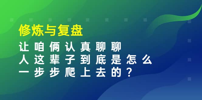 某收费文章:修炼与复盘 让咱俩认真聊聊 人这辈子到底怎么一步步爬上去的?-安哥网络创业副业