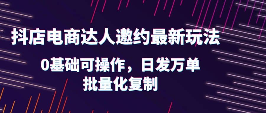 抖店电商达人邀约最新玩法，0基础可操作，日发万单，批量化复制-安哥网络创业副业