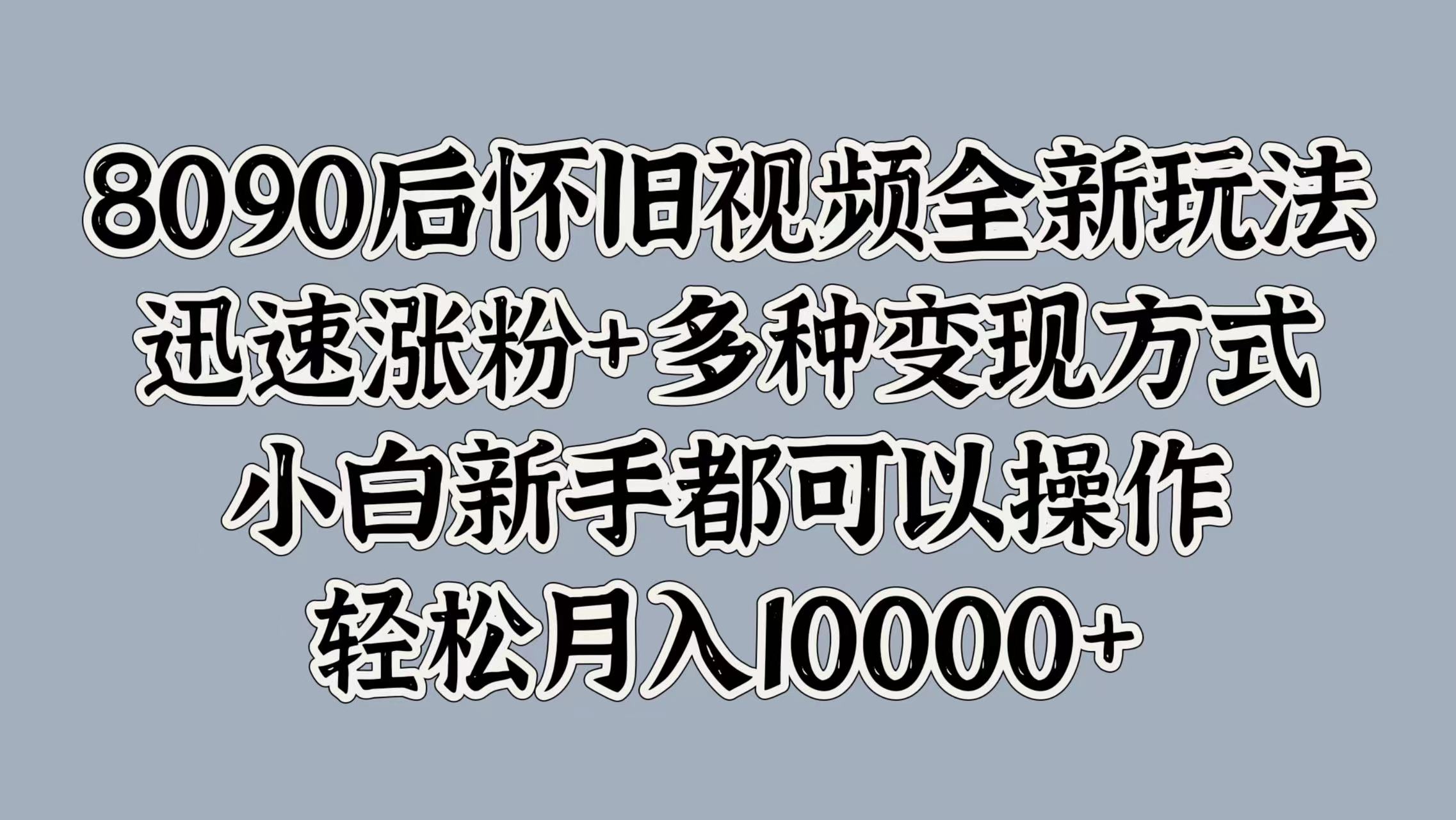 8090后怀旧视频全新玩法，迅速涨粉+多种变现方式，小白新手都可以操作，轻松月入10000+-安哥网络创业副业