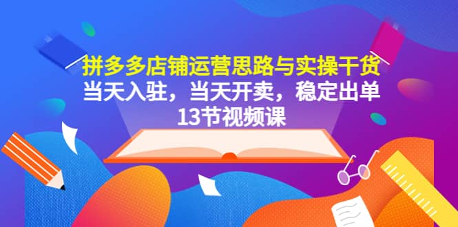 拼多多店铺运营思路与实操干货，当天入驻，当天开卖，稳定出单（13节课）-安哥网络创业副业