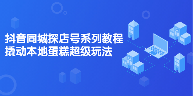 抖音同城探店号系列教程，撬动本地蛋糕超级玩法【视频课程】-安哥网络创业副业