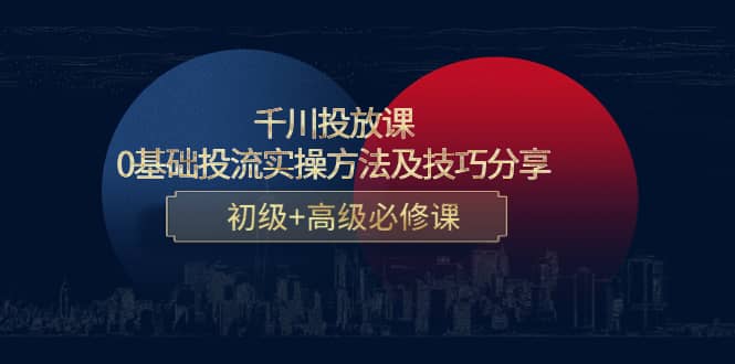 千川投放课：0基础投流实操方法及技巧分享，初级+高级必修课-安哥网络创业副业