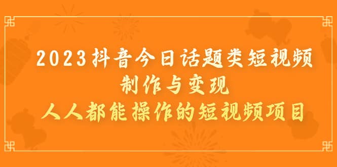 2023抖音今日话题类短视频制作与变现，人人都能操作的短视频项目-安哥网络创业副业